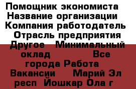 Помощник экономиста › Название организации ­ Компания-работодатель › Отрасль предприятия ­ Другое › Минимальный оклад ­ 20 000 - Все города Работа » Вакансии   . Марий Эл респ.,Йошкар-Ола г.